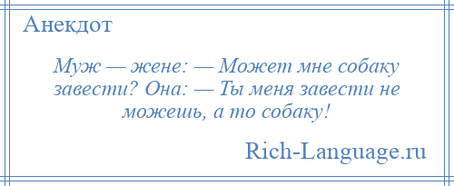 
    Муж — жене: — Может мне собаку завести? Она: — Ты меня завести не можешь, а то собаку!