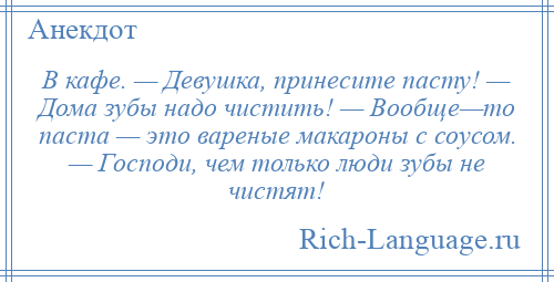 
    В кафе. — Девушка, принесите пасту! — Дома зубы надо чистить! — Вообще—то паста — это вареные макароны с соусом. — Господи, чем только люди зубы не чистят!