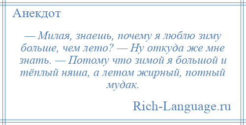 
    — Милая, знаешь, почему я люблю зиму больше, чем лето? — Ну откуда же мне знать. — Потому что зимой я большой и тёплый няша, а летом жирный, потный мудак.