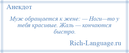 
    Муж обращается к жене: — Ноги—то у тебя красивые. Жаль — кончаются быстро.