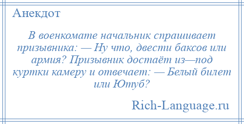 
    В военкомате начальник спрашивает призывника: — Ну что, двести баксов или армия? Призывник достаёт из—под куртки камеру и отвечает: — Белый билет или Ютуб?