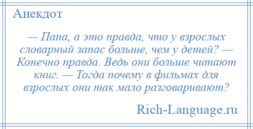 
    — Папа, а это правда, что у взрослых словарный запас больше, чем у детей? — Конечно правда. Ведь они больше читают книг. — Тогда почему в фильмах для взрослых они так мало разговаривают?