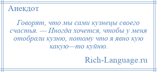 
    Говорят, что мы сами кузнецы своего счастья. — Иногда хочется, чтобы у меня отобрали кузню, потому что я явно кую какую—то куйню.