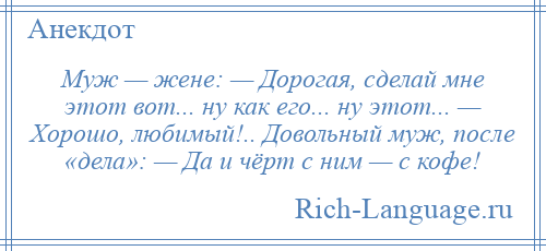 
    Муж — жене: — Дорогая, сделай мне этот вот... ну как его... ну этот... — Хорошо, любимый!.. Довольный муж, после «дела»: — Да и чёрт с ним — с кофе!