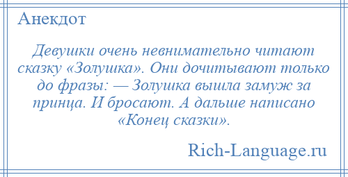 
    Девушки очень невнимательно читают сказку «Золушка». Они дочитывают только до фразы: — Золушка вышла замуж за принца. И бросают. А дальше написано «Конец сказки».