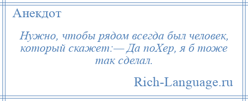 
    Нужно, чтобы рядом всегда был человек, который скажет:— Да поХер, я б тоже так сделал.