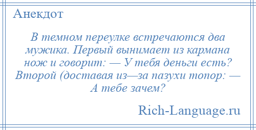
    В темном переулке встречаются два мужика. Первый вынимает из кармана нож и говорит: — У тебя деньги есть? Второй (доставая из—за пазухи топор: — А тебе зачем?