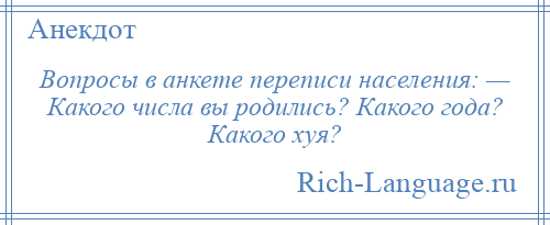 
    Вопросы в анкете переписи населения: — Какого числа вы родились? Какого года? Какого хуя?