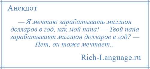 
    — Я мечтаю зарабатывать миллион долларов в год, как мой папа! — Твой папа зарабатывает миллион долларов в год? — Нет, он тоже мечтает...