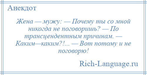 
    Жена — мужу: — Почему ты со мной никогда не поговоришь? — По трансцендентным причинам. — Каким—каким?!... — Вот потому и не поговорю!