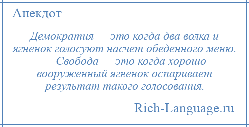 
    Демократия — это когда два волка и ягненок голосуют насчет обеденного меню. — Свобода — это когда хорошо вооруженный ягненок оспаривает результат такого голосования.