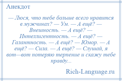 
    — Люся, что тебе больше всего нравится в мужчинах? — Ум. — А ещё? — Внешность. — А ещё? — Интеллигентность. — А ещё? — Галантность. — А ещё? — Юмор. — А ещё? — Сила. — А ещё? — Слушай, я вот—вот потеряю терпение и скажу тебе правду...