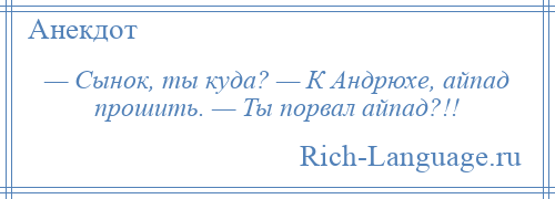 
    — Сынок, ты куда? — К Андрюхе, айпад прошить. — Ты порвал айпад?!!