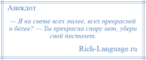 
    — Я на свете всех милее, всех прекрасней и белее? — Ты прекрасна спору нет, убери свой пистолет.