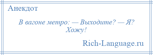 
    В вагоне метро: — Выходите? — Я? Хожу!