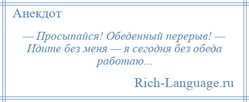 
    — Просыпайся! Обеденный перерыв! — Идите без меня — я сегодня без обеда работаю...