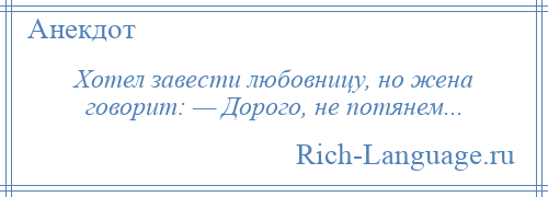 
    Хотел завести любовницу, но жена говорит: — Дорого, не потянем...