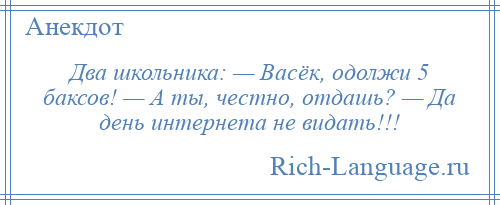 
    Два школьника: — Васёк, одолжи 5 баксов! — А ты, честно, отдашь? — Да день интернета не видать!!!