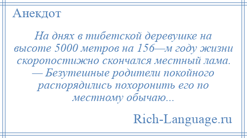 
    На днях в тибетской деревушке на высоте 5000 метров на 156—м году жизни скоропостижно скончался местный лама. — Безутешные родители покойного распорядились похоронить его по местному обычаю...