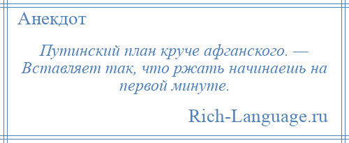 
    Путинский план круче афганского. — Вставляет так, что ржать начинаешь на первой минуте.