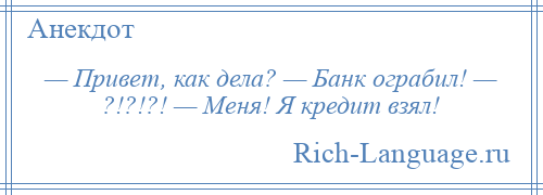 
    — Привет, как дела? — Банк ограбил! — ?!?!?! — Меня! Я кредит взял!