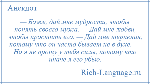 
    — Боже, дай мне мудрости, чтобы понять своего мужа. — Дай мне любви, чтобы простить его. — Дай мне терпения, потому что он часто бывает не в духе. — Но я не прошу у тебя силы, потому что иначе я его убью.