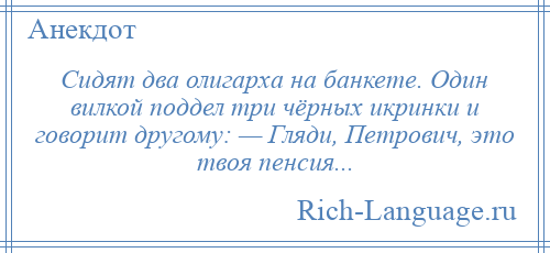 
    Сидят два олигарха на банкете. Один вилкой поддел три чёрных икринки и говорит другому: — Гляди, Петрович, это твоя пенсия...