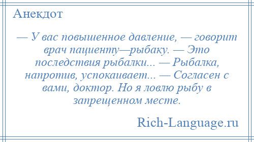 
    — У вас повышенное давление, — говорит врач пациенту—рыбаку. — Это последствия рыбалки... — Рыбалка, напротив, успокаивает... — Согласен с вами, доктор. Но я ловлю рыбу в запрещенном месте.