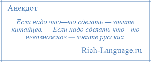 
    Если надо что—то сделать — зовите китайцев. — Если надо сделать что—то невозможное — зовите русских.