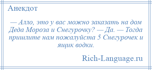 
    — Алло, это у вас можно заказать на дом Деда Мороза и Снегурочку? — Да. — Тогда пришлите нам пожалуйста 5 Снегурочек и ящик водки.