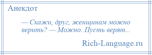 
    — Скажи, друг, женщинам можно верить? — Можно. Пусть верят...