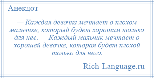 
    — Каждая девочка мечтает о плохом мальчике, который будет хорошим только для нее. — Каждый мальчик мечтает о хорошей девочке, которая будет плохой только для него.