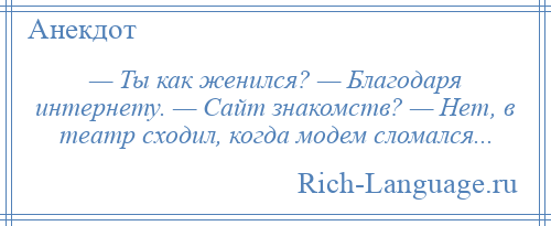 
    — Ты как женился? — Благодаря интернету. — Сайт знакомств? — Нет, в театр сходил, когда модем сломался...