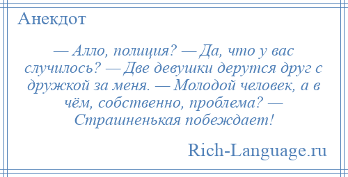 
    — Алло, полиция? — Да, что у вас случилось? — Две девушки дерутся друг с дружкой за меня. — Молодой человек, а в чём, собственно, проблема? — Страшненькая побеждает!