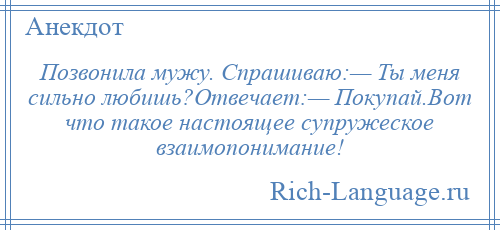 
    Позвонила мужу. Спрашиваю:— Ты меня сильно любишь?Отвечает:— Покупай.Вот что такое настоящее супружеское взаимопонимание!