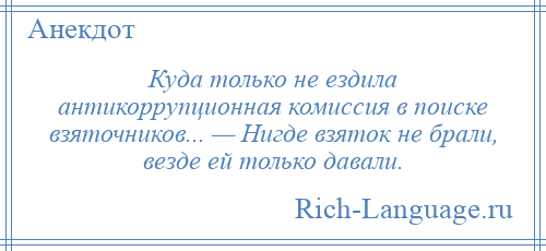
    Куда только не ездила антикоррупционная комиссия в поиске взяточников... — Нигде взяток не брали, везде ей только давали.