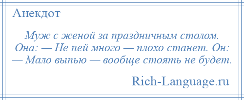 
    Муж с женой за праздничным столом. Она: — Не пей много — плохо станет. Он: — Мало выпью — вообще стоять не будет.