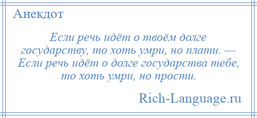 
    Если речь идёт о твоём долге государству, то хоть умри, но плати. — Если речь идёт о долге государства тебе, то хоть умри, но прости.