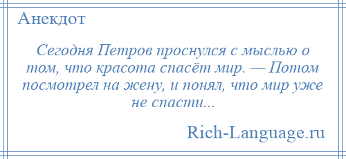 
    Сегодня Петров проснулся с мыслью о том, что красота спасёт мир. — Потом посмотрел на жену, и понял, что мир уже не спасти...