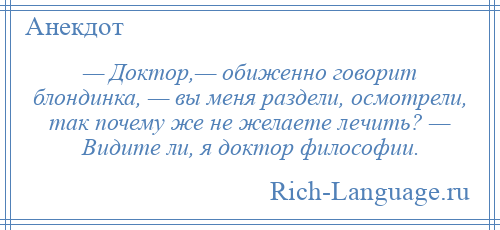 
    — Доктор,— обиженно говорит блондинка, — вы меня раздели, осмотрели, так почему же не желаете лечить? — Видите ли, я доктор философии.