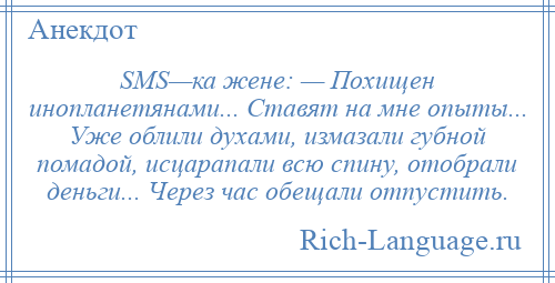 
    SMS—ка жене: — Похищен инопланетянами... Ставят на мне опыты... Уже облили духами, измазали губной помадой, исцарапали всю спину, отобрали деньги... Через час обещали отпустить.