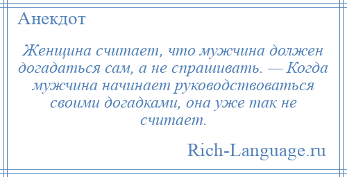 
    Женщина считает, что мужчина должен догадаться сам, а не спрашивать. — Когда мужчина начинает руководствоваться своими догадками, она уже так не считает.