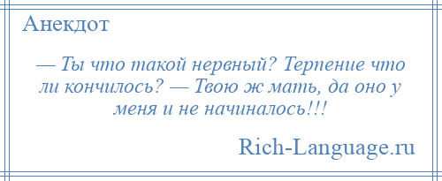 
    — Ты что такой нервный? Терпение что ли кончилось? — Твою ж мать, да оно у меня и не начиналось!!!