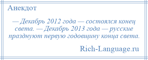 
    — Декабрь 2012 года — состоялся конец света. — Декабрь 2013 года — русские празднуют первую годовщину конца света.