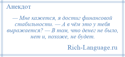 
    — Мне кажется, я достиг финансовой стабильности. — А в чём это у тебя выражается? — В том, что денег не было, нет и, похоже, не будет.