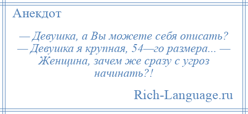 
    — Девушка, а Вы можете себя описать? — Девушка я крупная, 54—го размера... — Женщина, зачем же сразу с угроз начинать?!