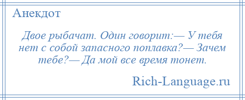 
    Двое рыбачат. Один говорит:— У тебя нет с собой запасного поплавка?— Зачем тебе?— Да мой все время тонет.