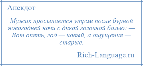 
    Мужик просыпается утром после бурной новогодней ночи с дикой головной болью: — Вот опять, год — новый, а ощущения — старые.