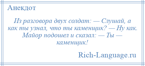 
    Из разговора двух солдат: — Слушай, а как ты узнал, что ты каменщик? — Ну как. Майор подошел и сказал: — Ты — каменщик!