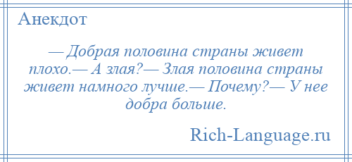 
    — Добрая половина страны живет плохо.— А злая?— Злая половина страны живет намного лучше.— Почему?— У нее добра больше.